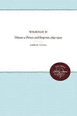 Wilhelm II - Volume 1: Prince and Emperor 1859-1900