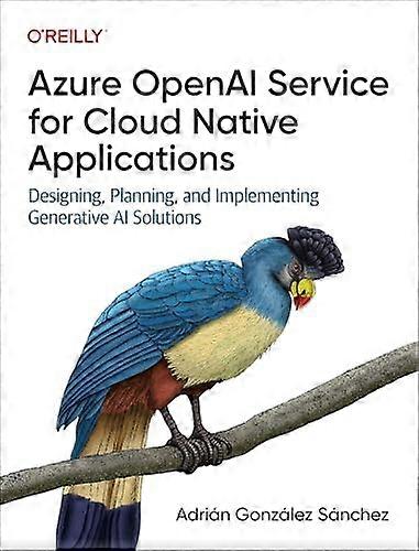 Azure OpenAI Service for  Cloud Native Applications:  Designing, Planning, and  Implementing Generative AI  Solutions