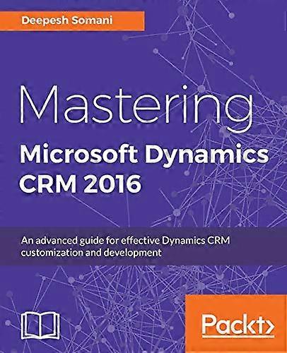 Mastering Microsoft Dynamics CRM 2016: An advanced guide for effective Dynamics CRM customization and development