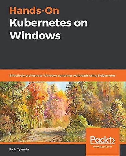 Hands-On Kubernetes on Windows: Effectively orchestrate Windows container workloads using Kubernetes