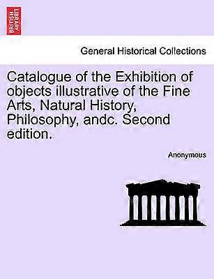 Catalogue of the Exhibition of objects illustrative of the Fine Arts Natural History Philosophy andc Second edition