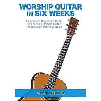 Worship Guitar In Six Weeks: A Complete Beginner's Guide to Learning Rhythm Guitar for Christian Worship Music