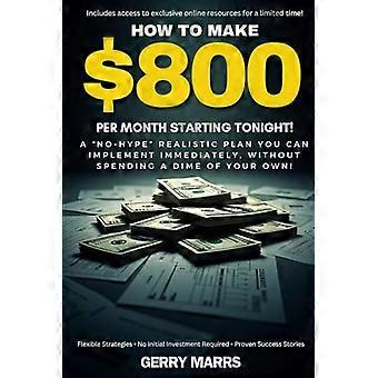 How to Make $800 per Month Starting Tonight! : A No-Hype Realistic Plan You Can Implement Immediately, Without Spending a Dime of Your Own!
