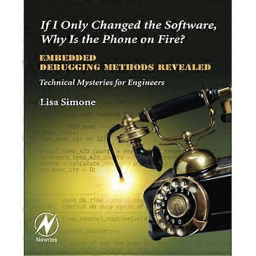 If I Only Changed the Software, Why is the Phone on Fire?: Embedded Debugging Methods Revealed: Technical Mysteries for Engineers