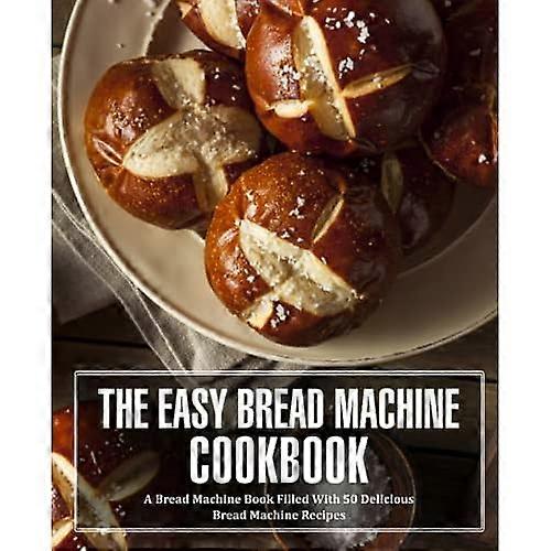 The Easy Bread Machine Cookbook: A Bread Machine Book Filled With 50 Delicious Bread Machine Recipes
