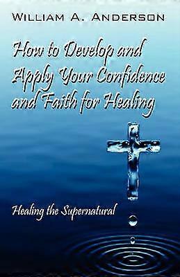 How to Develop and Apply Your Confidence and Faith for Healing Healing the Supernatural
