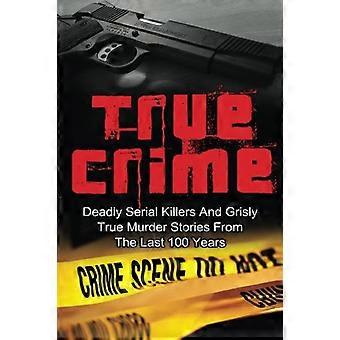 True Crime: Śmiertelni seryjni mordercy i makabryczne historie morderstw z ostatnich 100 lat: prawdziwe historie kryminalne z przeszłości