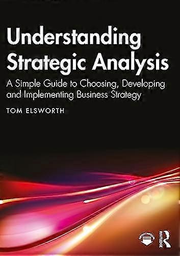 Understanding Strategic Analysis: A Simple Guide to Choosing Developing and Implementing Business Strategy