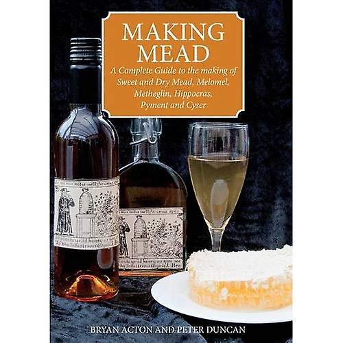 Making Mead: A Complete Guide to the Making of Sweet and Dry Mead, Melomel, Metheglin, Hippocras, Pyment and Cyser