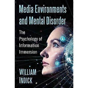 Media Environments And Mental Disorder The Psychology Of Information Immersion - William Indick
