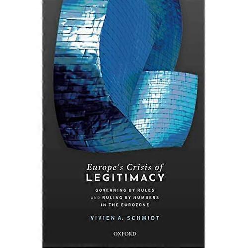Europe's Crisis of Legitimacy: Governing by Rules and Ruling by Numbers in the Eurozone