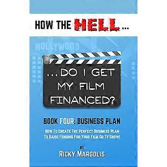 Wie zum Teufel bekomme ich die Finanzierung für meinen Film?: Buch Vier: GESCHÄFTSPLAN: So erstellen Sie den perfekten Geschäftsplan, um die Finanzierung für Ihren Film oder Ihre Fernsehsendung zu sichern.