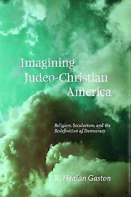 Imagining Judeo-Christian America - Religion Secularism and the Redefinition of Democracy