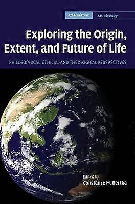 Exploring the Origin Extent and Future of Life Philosophical Ethical and Theological Perspectives 4 Cambridge Astrobiology Series Number 4