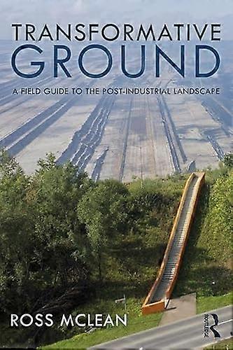 Transformative Ground: A Field Guide to the Post Industrial Landscape