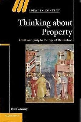 Thinking about Property From Antiquity To The Age Of Revolution 90 Ideas in Context Series Number 90