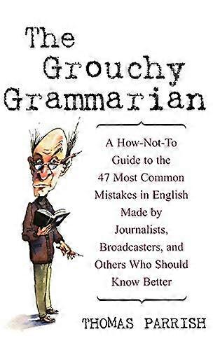 The Grouchy Grammarian: A How Not To Guide to the 47 Most Common Mistakes in English Made by Journalists Broadcasters and Others Who Should Know Bet