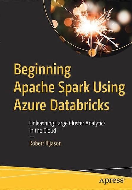 Beginning Apache Spark Using Azure Databricks Unleashing Large Cluster Analytics - Robert Ilijason