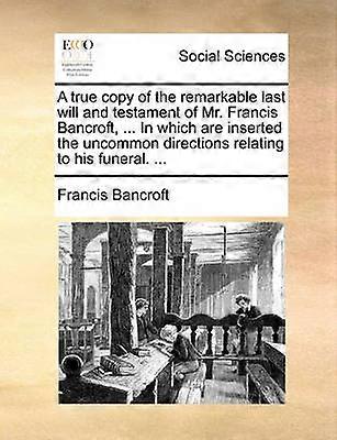 A true copy of the remarkable last will and testament of Mr Francis Bancroft  In which are inserted the uncommon directions relating to his funeral