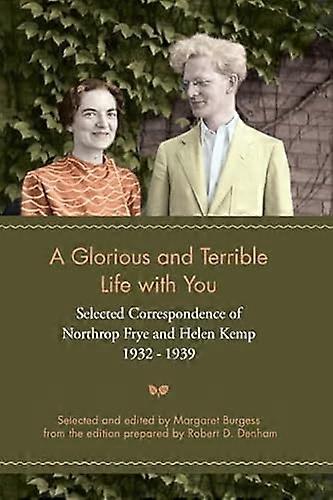 A Glorious and Terrible Life with You: Selected Correspondence of Northrop Frye and Helen Kemp 1932 1939
