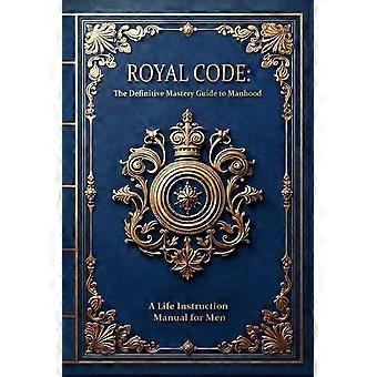 Royal code - the definitive mastery guide to manhood - a life instruction manual for men
