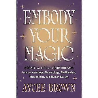 Embody Your Magic Create the Life of Your Dreams Through Astrology Numerology Mediumship Metaphysics and Human Design