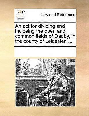 An act for dividing and inclosing the open and common fields of Oadby in the county of Leicester