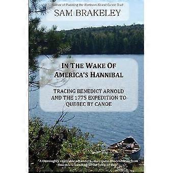 In the Wake of America's Hannibal: Tracing Benedict Arnold and the 1775 Expedition to Quebec by Canoe