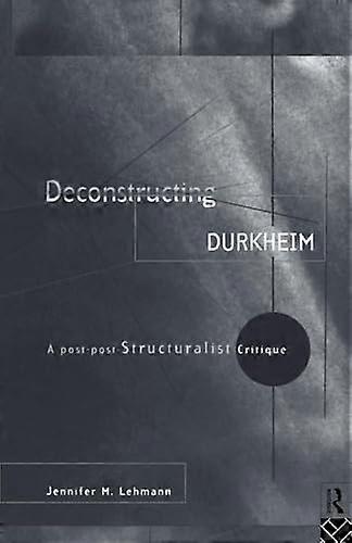 Deconstructing Durkheim: A Post Post Structuralist Critique