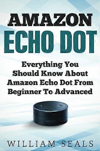 Amazon Echo Dot: Everything You Should Know About Amazon Echo Dot From Beginner To Advanced (Amazon Echo Dot User Guide)
