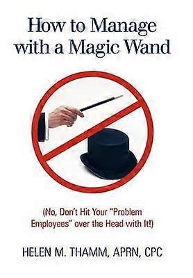How to Manage with a Magic Wand No Don't Hit Your Problem Employees Over the Head with It