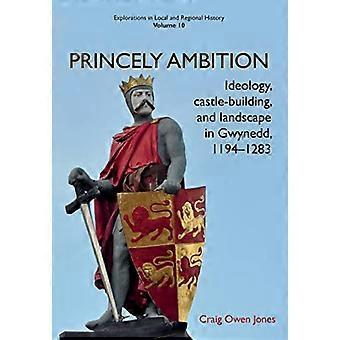 Princely Ambition Ideology castle building and landscape in Gwynedd 1194 1283