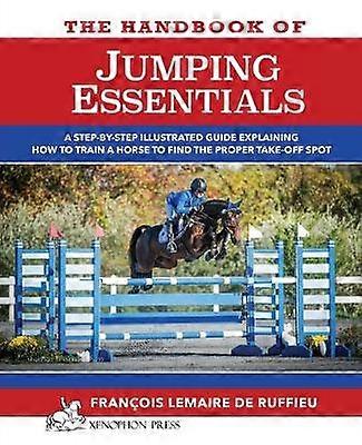 The Handbook of JUMPING ESSENTIALS A stepbystep guide explaining how to train a horse to find the proper takeoff spot