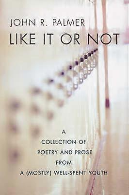 Like it Or Not A Collection of Poetry and Prose from a Mostly WellSpent Youth