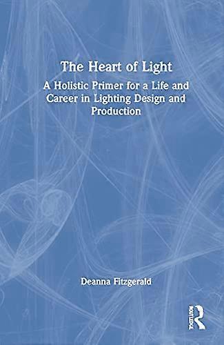 The Heart of Light: A Holistic Primer for a Life and Career in Lighting Design and Production