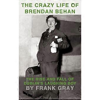 The Crazy Life Of Brendan Behan The Rise And Fall Of Dublins Laughing Boy - Frank Gray
