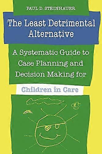 The Least Detrimental Alternative: A Systematic Guide to Case Planning and Decision Making for Children in Care
