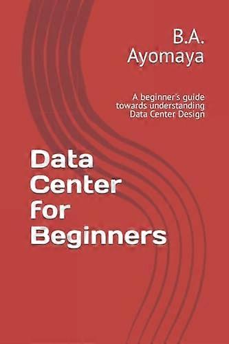 Data Center for Beginners: A beginner's guide towards understanding Data Center Design (Data Center Design Guide)