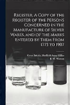 Register. A Copy of the Register of the Persons Concerned in the Manufacture of Silver Wares and of the Marks Entered by Them From 1773 to 1907