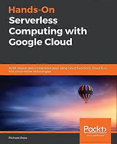 Hands-On Serverless Computing with Google Cloud: Build, deploy, and containerize apps using Cloud Functions, Cloud Run, and cloud-native technologies