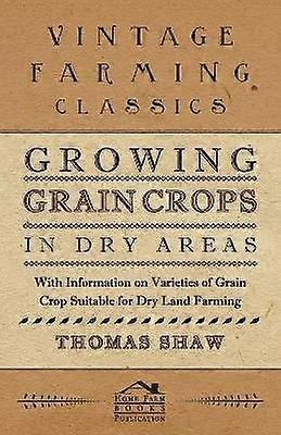 Growing Grain Crops in Dry Areas  With Information on Varieties of Grain Crop Suitable for Dry Land Farming