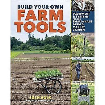 Build Your Own Farm Tools Equipment & Systems for the Small Scale Farm & Market Garden
