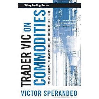 Trader Vic on Commodities: What's Unknown, Misunderstood, and Too Good to be True: What's Unknown, Misunderstood, and Too Good to Be True (Wiley Tradi