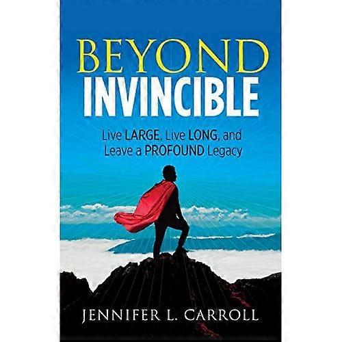 Beyond Invincible: Live Large, Live Long and Leave a Profound Legacy
