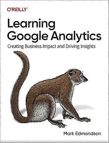 Learning Google Analytics: Creating Business Impact and Driving Insights