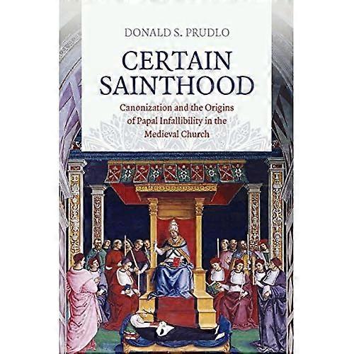 Certain Sainthood: Canonization and the Origins of Papal Infallibility in the Medieval Church