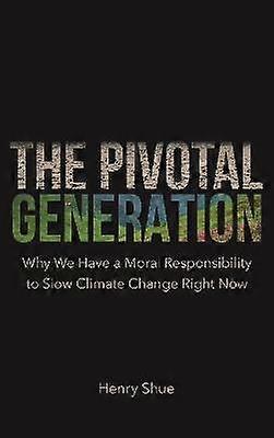 The Pivotal Generation - Why We Have a Moral Responsibility to Slow Climate Change Right Now