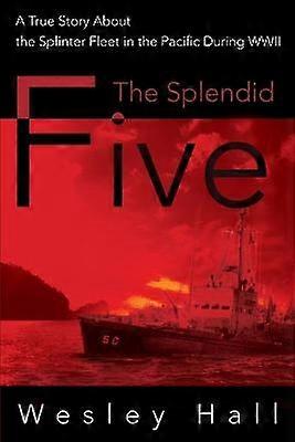 The Splendid Five A True Story About the Splinter Fleet in the Pacific During WWII A True Story About the Splinter in the Pacific During WWII