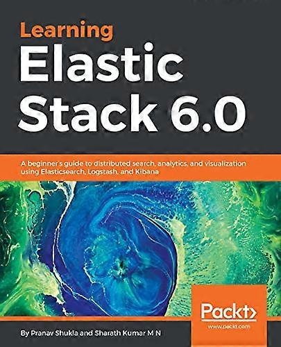 Learning Elastic Stack 6.0: -  A beginner's guide to  - distributed search,  - analytics, and visualization -  using Elasticsearch,  - Logstash and Ki