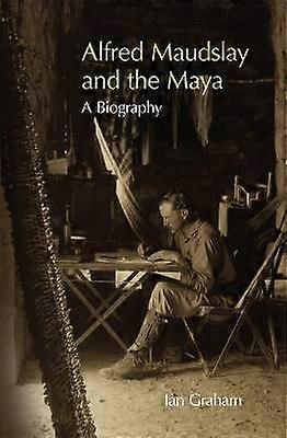 Alfred Maudslay and the Maya - A Biography